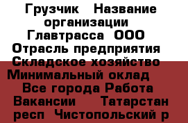 Грузчик › Название организации ­ Главтрасса, ООО › Отрасль предприятия ­ Складское хозяйство › Минимальный оклад ­ 1 - Все города Работа » Вакансии   . Татарстан респ.,Чистопольский р-н